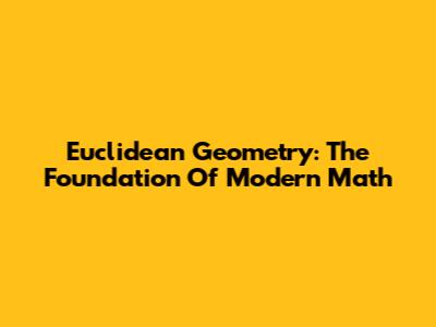 Euclidean Geometry: The Foundation Of Modern Math