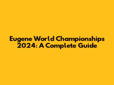 Eugene World Championships 2024: A Complete Guide