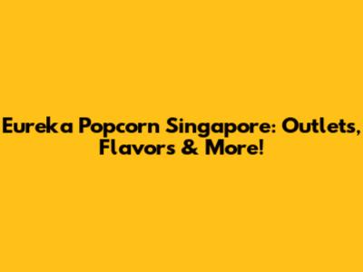 Eureka Popcorn Singapore: Outlets, Flavors & More!