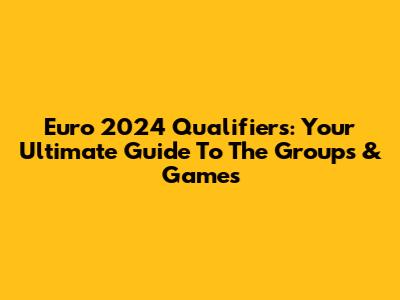 Euro 2024 Qualifiers: Your Ultimate Guide To The Groups & Games