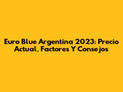 Euro Blue Argentina 2023: Precio Actual, Factores Y Consejos