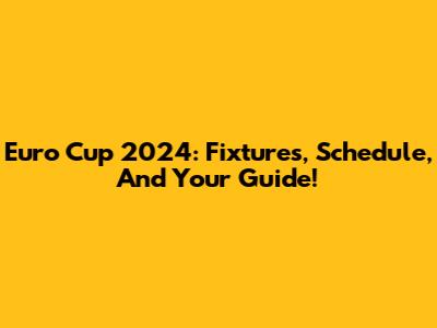 Euro Cup 2024: Fixtures, Schedule, And Your Guide!