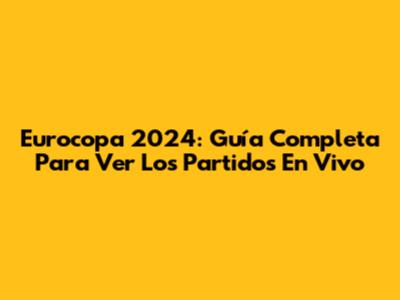 Eurocopa 2024: Guía Completa Para Ver Los Partidos En Vivo