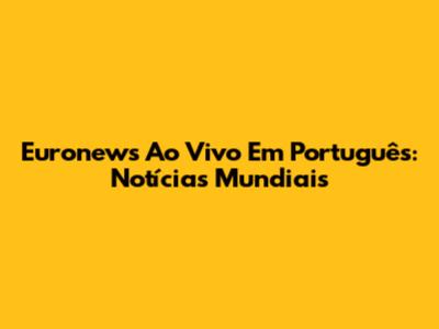 Euronews Ao Vivo Em Português: Notícias Mundiais
