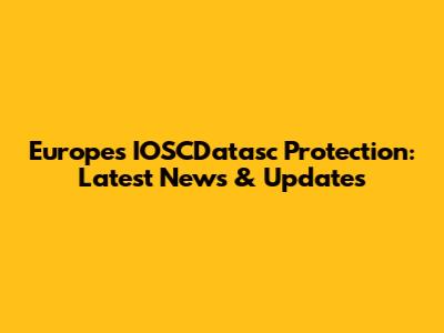 Europe's IOSCDatasc Protection: Latest News & Updates