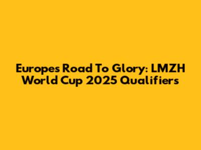 Europe's Road To Glory: LMZH World Cup 2025 Qualifiers