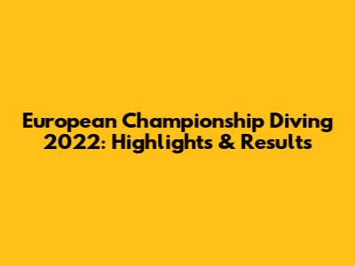 European Championship Diving 2022: Highlights & Results