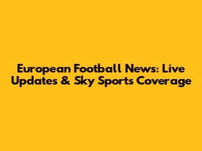 European Football News: Live Updates & Sky Sports Coverage