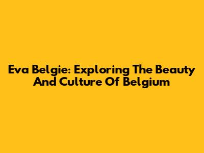 Eva Belgie: Exploring The Beauty And Culture Of Belgium
