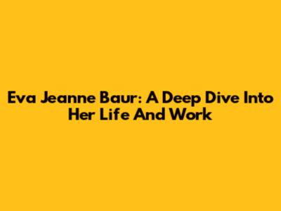 Eva Jeanne Baur: A Deep Dive Into Her Life And Work