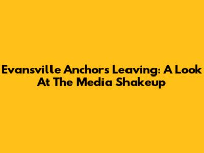Evansville Anchors Leaving: A Look At The Media Shakeup