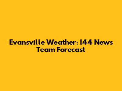 Evansville Weather: I44 News Team Forecast