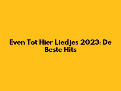 Even Tot Hier Liedjes 2023: De Beste Hits