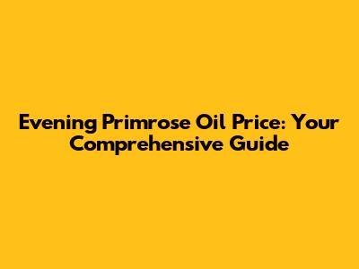 Evening Primrose Oil Price: Your Comprehensive Guide