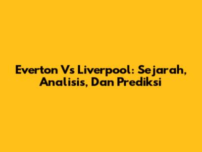 Everton Vs Liverpool: Sejarah, Analisis, Dan Prediksi