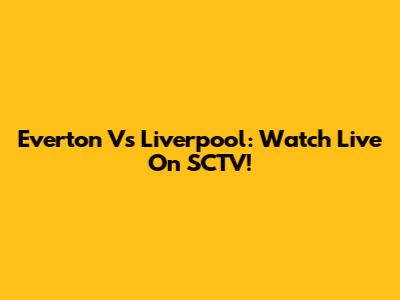 Everton Vs Liverpool: Watch Live On SCTV!