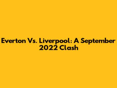 Everton Vs. Liverpool: A September 2022 Clash