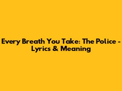 Every Breath You Take: The Police - Lyrics & Meaning