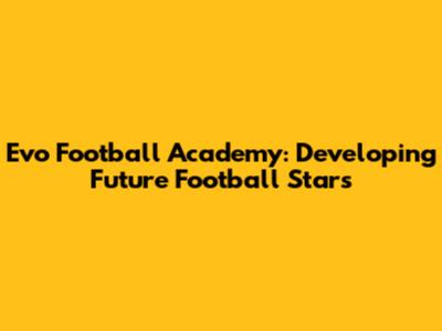 Evo Football Academy: Developing Future Football Stars