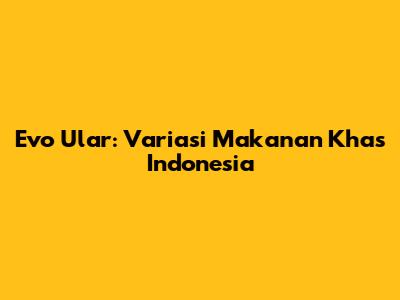 Evo Ular: Variasi Makanan Khas Indonesia