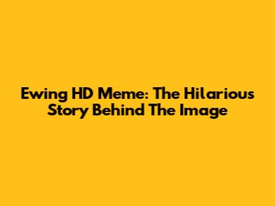 Ewing HD Meme: The Hilarious Story Behind The Image