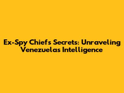 Ex-Spy Chief's Secrets: Unraveling Venezuela's Intelligence