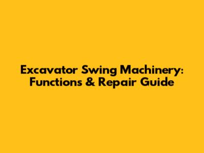Excavator Swing Machinery: Functions & Repair Guide