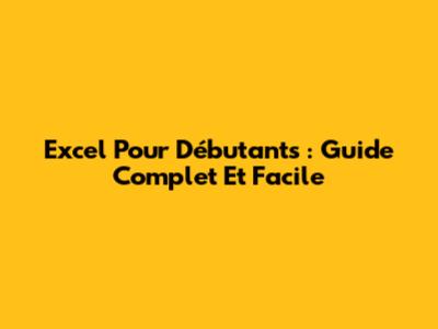 Excel Pour Débutants : Guide Complet Et Facile