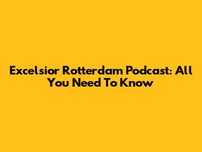 Excelsior Rotterdam Podcast: All You Need To Know