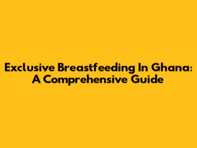 Exclusive Breastfeeding In Ghana: A Comprehensive Guide
