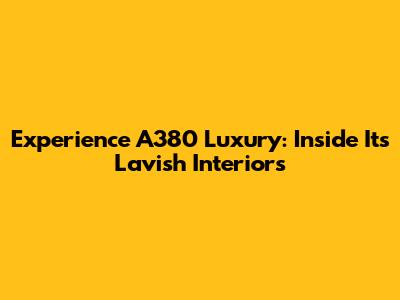 Experience A380 Luxury: Inside Its Lavish Interiors