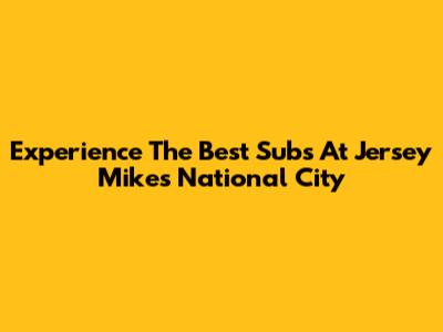 Experience The Best Subs At Jersey Mike's National City