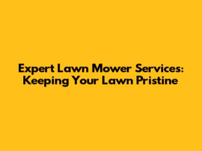 Expert Lawn Mower Services: Keeping Your Lawn Pristine