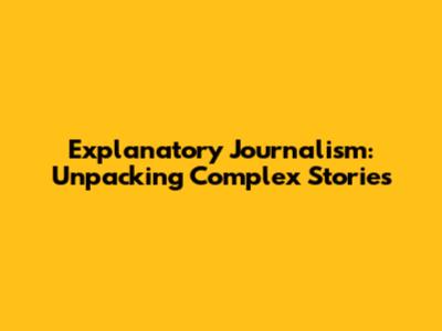 Explanatory Journalism: Unpacking Complex Stories