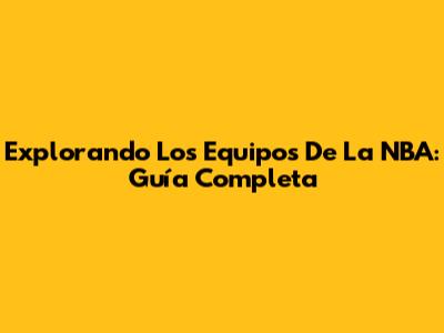 Explorando Los Equipos De La NBA: Guía Completa