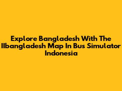 Explore Bangladesh With The IIbangladesh Map In Bus Simulator Indonesia