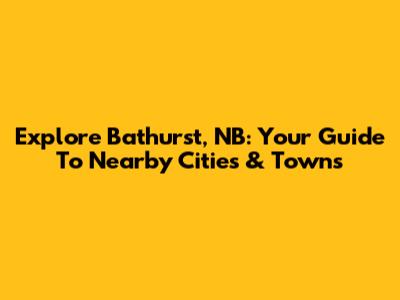 Explore Bathurst, NB: Your Guide To Nearby Cities & Towns