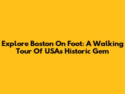 Explore Boston On Foot: A Walking Tour Of USA's Historic Gem