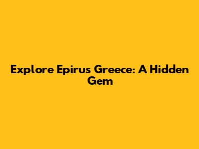 Explore Epirus Greece: A Hidden Gem