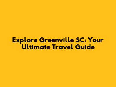 Explore Greenville SC: Your Ultimate Travel Guide