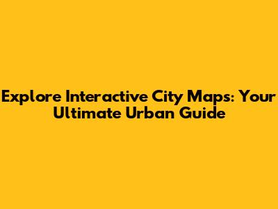 Explore Interactive City Maps: Your Ultimate Urban Guide