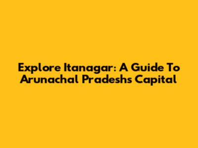 Explore Itanagar: A Guide To Arunachal Pradesh's Capital