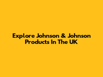 Explore Johnson & Johnson Products In The UK