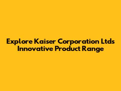 Explore Kaiser Corporation Ltd's Innovative Product Range