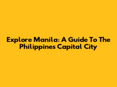 Explore Manila: A Guide To The Philippines' Capital City