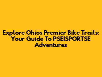 Explore Ohio's Premier Bike Trails: Your Guide To PSEISPORTSE Adventures