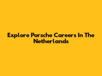 Explore Porsche Careers In The Netherlands