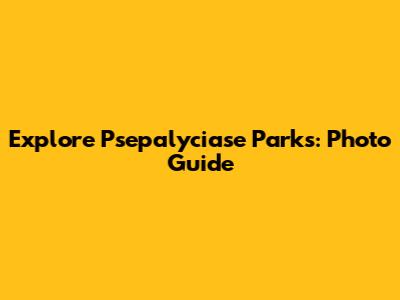 Explore Psepalyciase Parks: Photo Guide