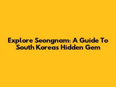 Explore Seongnam: A Guide To South Korea's Hidden Gem