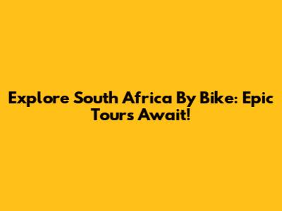 Explore South Africa By Bike: Epic Tours Await!